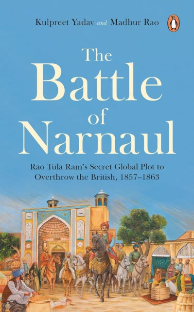 The Battle of Narnaul: Rao Tula Ram's Secret Plot to Overthrow the British, 1857–1863