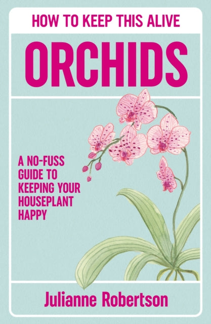 Orchids: How to Keep This Alive: A no-fuss guide to keeping your orchids alive, one pot at a time
