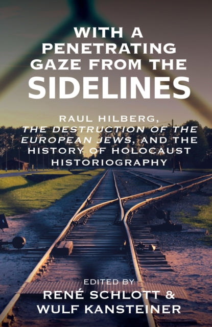 With a Penetrating Gaze from the Sidelines: Raul Hilberg, The Destruction of the European Jews, and the History of Holocaust Historiography
