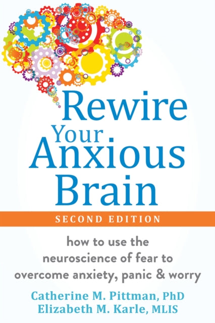 Rewire Your Anxious Brain: How to Use the Neuroscience of Fear to Overcome Anxiety, Panic, and Worry