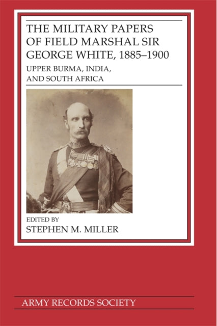 The Military Papers of Field Marshal Sir George White, 1885–1900: Upper Burma, India, and South Africa