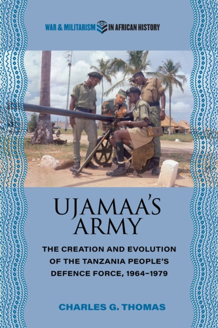 Ujamaa's Army: The Creation and Evolution of the Tanzania People's Defence Force, 1964–1979