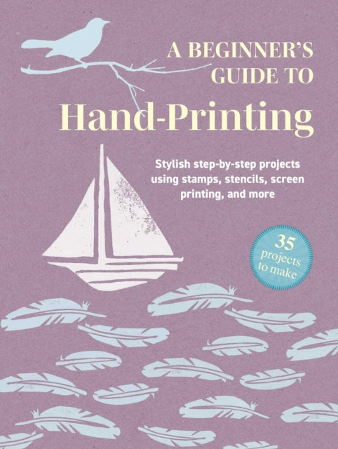 A Beginner's Guide to Hand-Printing: 35 projects to make: Stylish Step-by-Step Projects Using Stamps, Stencils, Screen Printing, and More