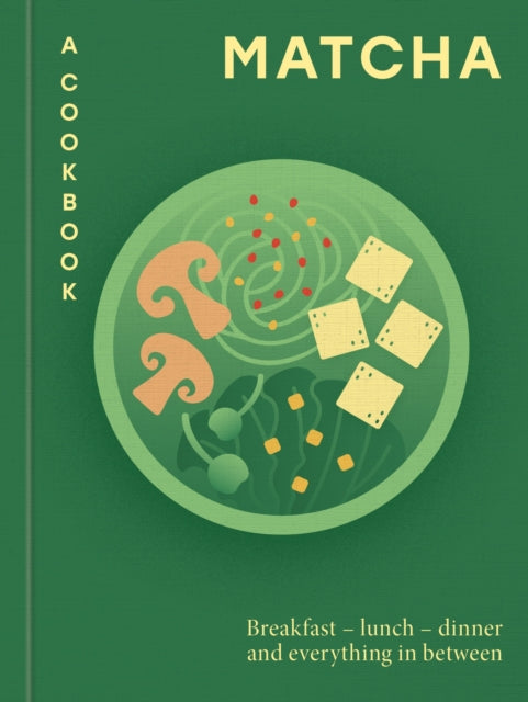 Matcha: A Cookbook: Breakfast – lunch – dinner and everything in between