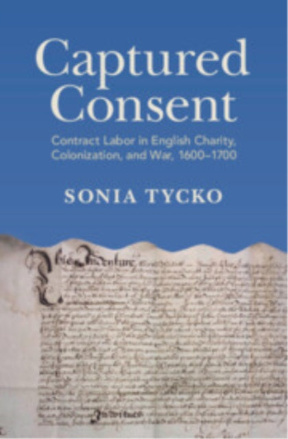 Captured Consent: Contract Labor in English Charity, Colonization, and War, 1600–1700