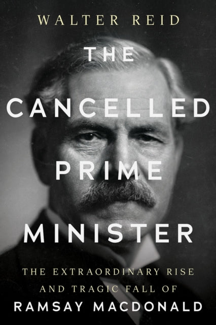 The Cancelled Prime Minister: The Extraordinary Rise and Tragic Fall of Ramsay MacDonald