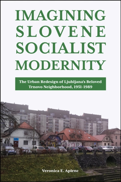 Imagining Slovene Socialist Modernity: The Urban Redesign of Ljubljana's Beloved Trnovo Neighborhood, 1951-1989