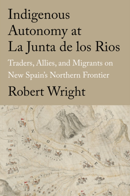 Indigenous Autonomy at La Junta De Los Rios: Traders, Allies, and Migrants on New Spain's Northern Frontier