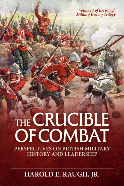 The Crucible of Combat: Perspectives on British Military History and Leadership: Volume 1 of the Raugh Military History Trilogy
