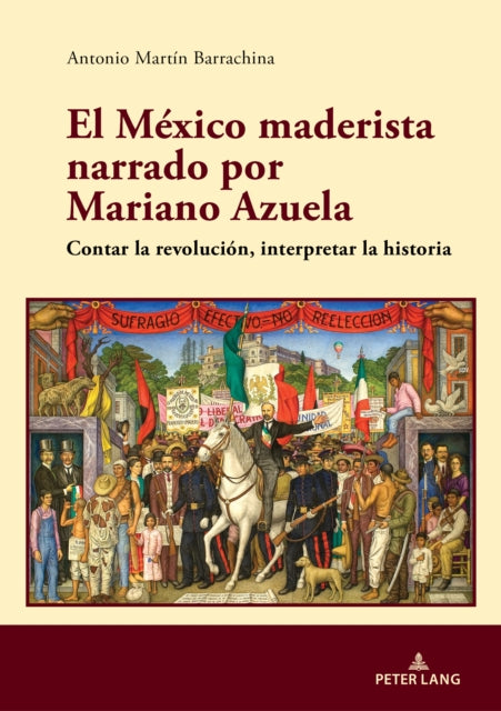 El Mexico maderista narrado por Mariano Azuela: Contar la revolucion, interpretar la historia