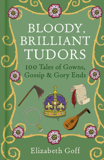 Bloody, Brilliant Tudors: 100 Tales of Gowns, Gossip and Gory Ends