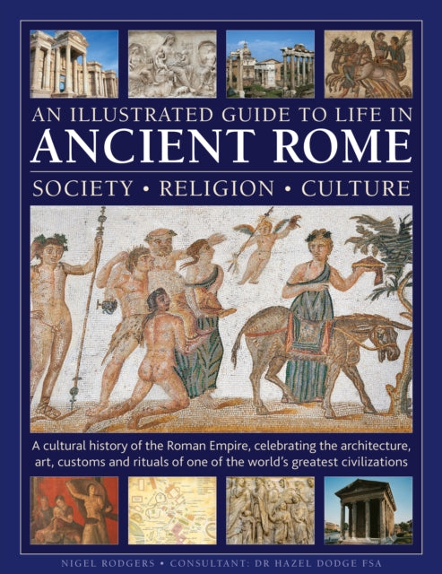 An Illustrated Guide to Life in Ancient Rome: society, religion, culture: A cultural history of the Roman Empire, celebrating the architecture, art, customs and rituals of one of the world’s greatest civilizations