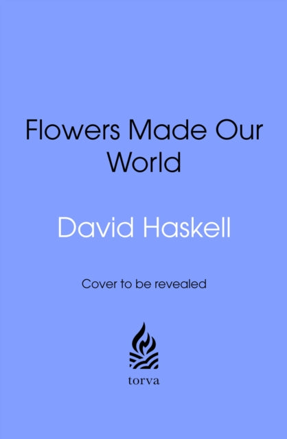 How Flowers Made Our World: The Story of Nature's Revolutionaries