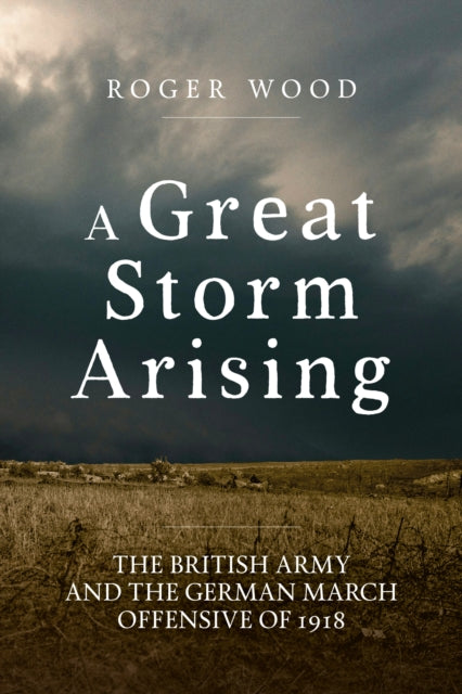 A Great Storm Arising: The British Army and the German March Offensive of 1918