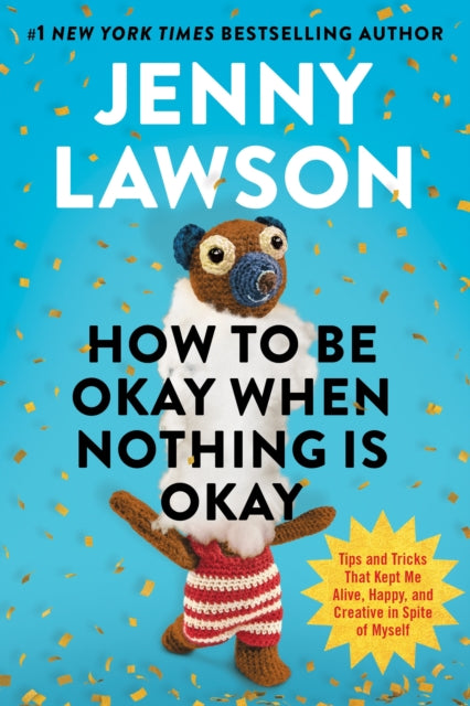 How to Be Okay When Nothing is Okay: The Tools and Tricks That Kept Me Alive, Happy, and Creative in Spite of Myself