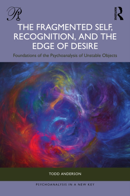 The Fragmented Self, Recognition, and the Edge of Desire: Foundations of the Psychoanalysis of Unstable Objects