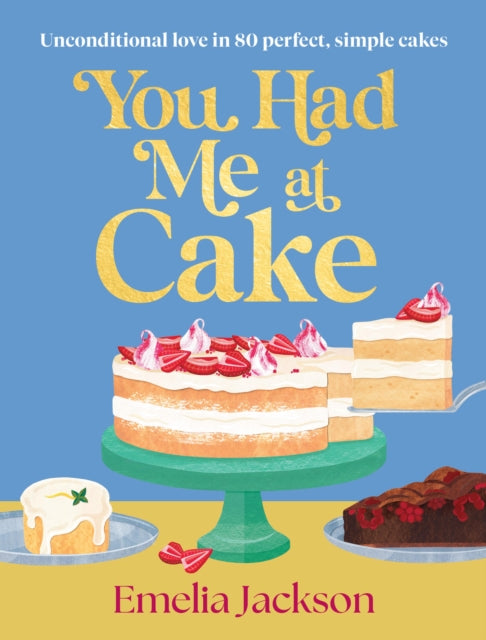 You Had Me At Cake: Unconditional love in 80 perfect, simple cakes
