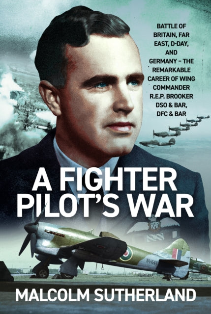 A Fighter Pilot’s War: Battle of Britain, Far East, D-Day, & Germany - The Remarkable Career of Wing Commander R.E.P. Brooker DSO & Bar, DFC & Bar
