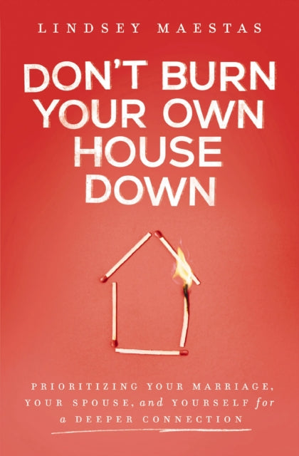 Don't Burn Your Own House Down: Prioritizing Your Marriage, Your Spouse, and Yourself for a Deeper Connection