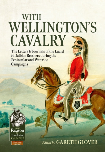 With Wellington's Cavalry: The Letters & Journals of the Luard & Dalbiac brothers during the Peninsular and Waterloo Campaigns