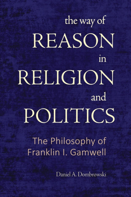 The Way of Reason in Religion and Politics: The Philosophy of Franklin I. Gamwell