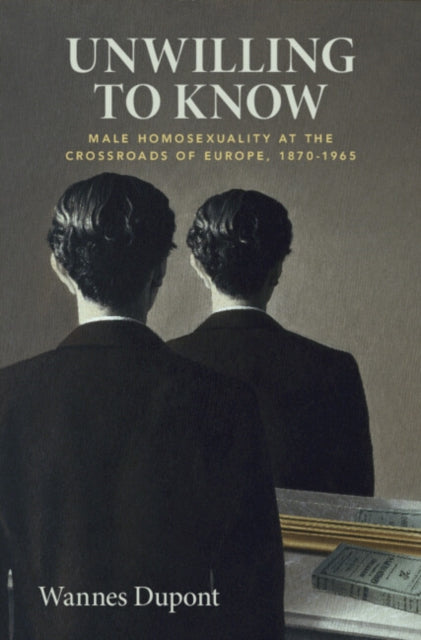 Unwilling To Know: Male Homosexuality at the Crossroads of Europe, 1870–1965