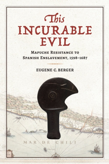This Incurable Evil: Mapuche Resistance to Spanish Enslavement, 1598-1687