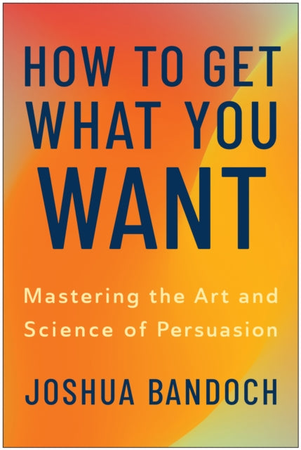 How to Get What You Want: Mastering the Art and Science of Persuasion