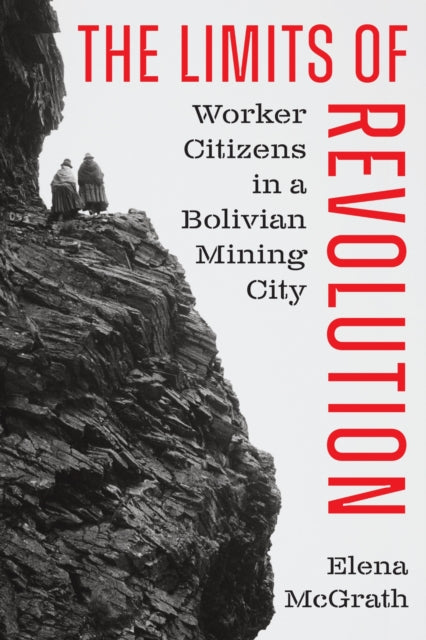 The Limits of Revolution: Worker Citizens in a Bolivian Mining City