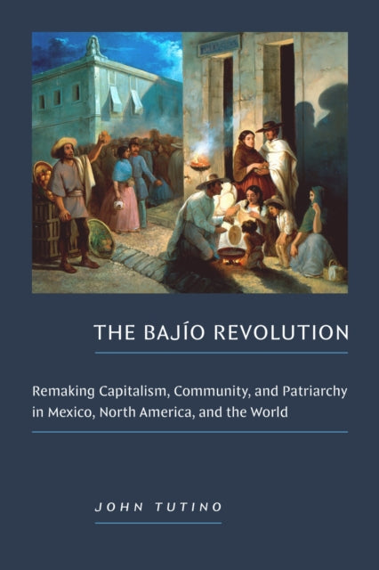 The Bajio Revolution: Remaking Capitalism, Community, and Patriarchy in Mexico, North America, and the World