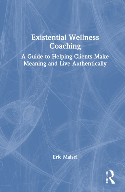 Existential Wellness Coaching: A Guide to Helping Clients Make Meaning and Live Authentically