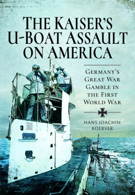 The Kaiser's U-Boat Assault on America: Germany's Great War Gamble in the First World War