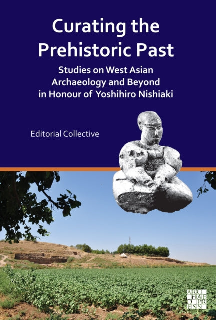 Curating the Prehistoric Past: Studies on West Asian Archaeology and Beyond in Honour of Yoshihiro Nishiaki
