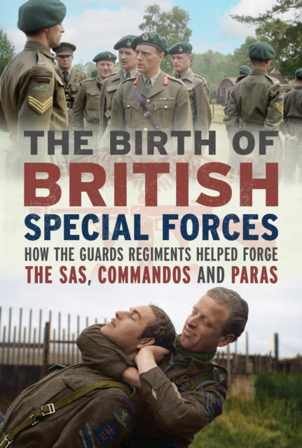 The Birth of British Special Forces: How the Guards Regiments Helped Forge the SAS, Commandos and Paras