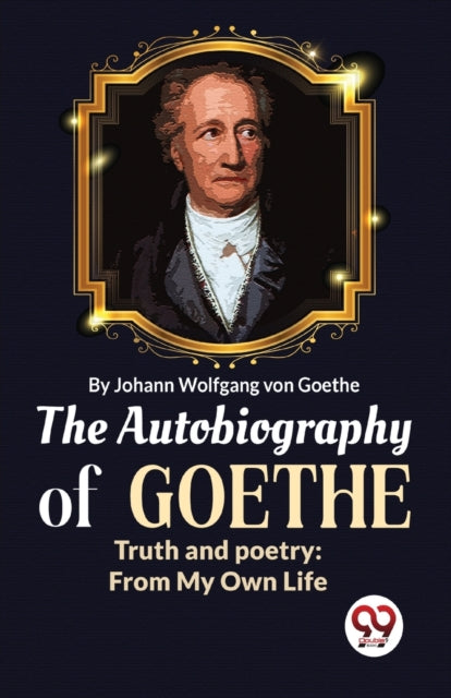 The Autobiography of Goethe Truth and Poetry: From My Own Life