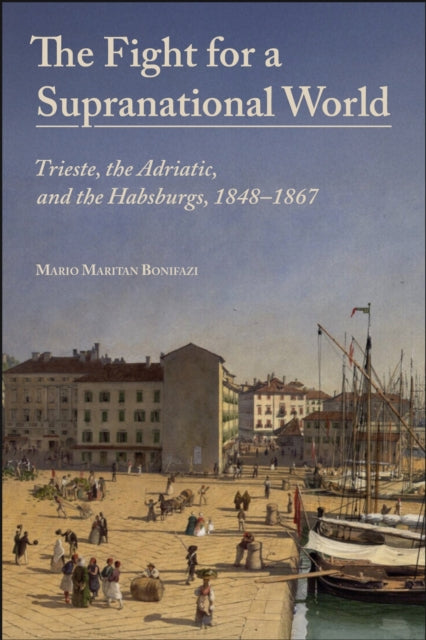 The Fight for a Supranational World: Trieste, the Adriatic, and the Habsburgs, 1848-1867