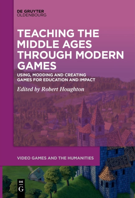 Teaching the Middle Ages through Modern Games: Using, Modding and Creating Games for Education and Impact