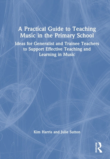 A Practical Guide to Teaching Music in the Primary School: Ideas for Generalist and Trainee Teachers to Support Effective Teaching and Learning in Music