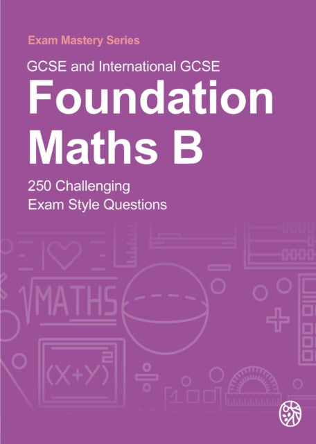 GCSE and International GCSE Foundation Maths B: 250 Challenging Exam Style Questions