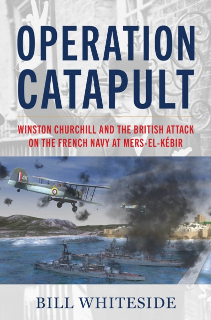 Operation Catapult: Winston Churchill and the British Attack on the French Navy at Mers-el-Kebir