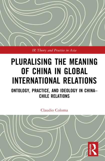 Pluralising the Meaning of China in Global International Relations: Ontology, Practice, and Ideology in China–Chile Relations
