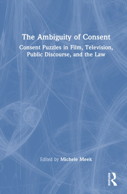 The Ambiguity of Consent: Consent Puzzles in Film, Television, Public Discourse, and the Law