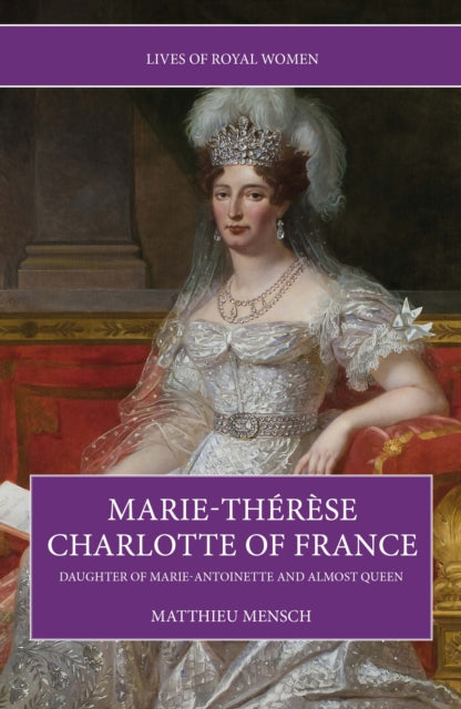 Marie-Therese Charlotte of France: Daughter of Marie-Antoinette and Almost Queen