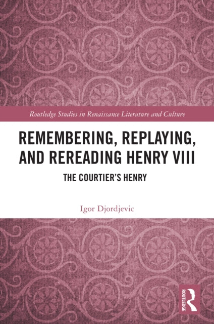 Remembering, Replaying, and Rereading Henry VIII: The Courtier’s Henry