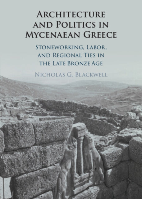 Architecture and Politics in Mycenaean Greece: Stoneworking, Labor, and Regional Ties in the Late Bronze Age
