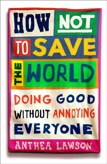 How Not to Save the World: Doing Good Without Annoying Everyone