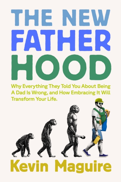 The New Fatherhood: Why Everything They Told You About Being a Dad Is Wrong and How Embracing It Will Transform Your Life