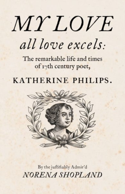 My love - all Love excels: The Remarkable Life and Times of 17th-Century Poet, Katherine Philips