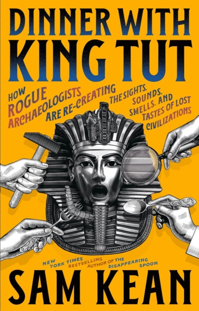 Dinner with King Tut: How Rogue Archaeologists Are Recreating the Sights, Sounds, Smells, and Tastes of Lost Civilizations