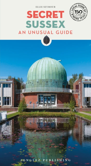 Secret Sussex Guide: A guide to 150 unusual and unfamiliar places in Sussex